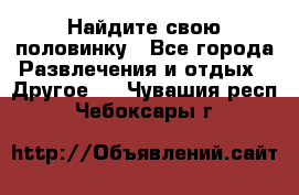 Найдите свою половинку - Все города Развлечения и отдых » Другое   . Чувашия респ.,Чебоксары г.